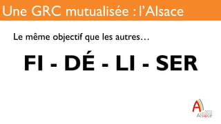 Le même objectif que les autres…
FI - DÉ - LI - SER
Une GRC mutualisée : l’Alsace
 