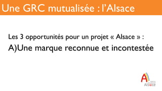 Les 3 opportunités pour un projet « Alsace » :
A) Une marque reconnue et incontestée
Une GRC mutualisée : l’Alsace
 