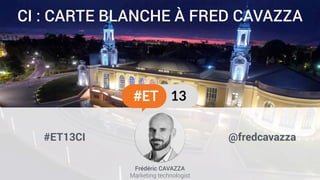 CI : CARTE BLANCHE À FRED CAVAZZA
#ET13CI @fredcavazza
Frédéric CAVAZZA
Marketing technologist
 