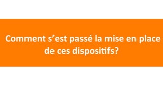 Comment	s’est	passé	la	mise	en	place	
de	ces	disposi1fs?	
 