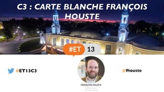 @fhouste
C3 : CARTE BLANCHE FRANÇOIS
HOUSTE
#ET13C3
 