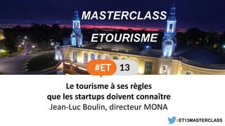 MASTERCLASS
ETOURISME
#ET13MASTERCLASS
Le tourisme à ses règles
que les startups doivent connaître
Jean-Luc Boulin, directeur MONA
 