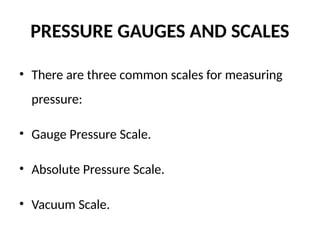 PRESSURE GAUGES AND SCALES
• There are three common scales for measuring
pressure:
• Gauge Pressure Scale.
• Absolute Pressure Scale.
• Vacuum Scale.
 