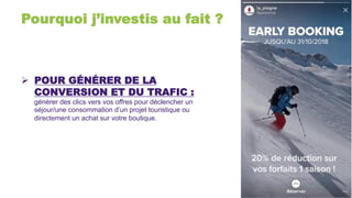 Pourquoi j’investis au fait ?
Ø  POUR GÉNÉRER DE LA
CONVERSION ET DU TRAFIC :
générer des clics vers vos offres pour déclencher un
séjour/une consommation d’un projet touristique ou
directement un achat sur votre boutique.
 