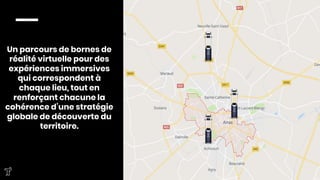 Un parcours de bornes de
réalité virtuelle pour des
expériences immersives
qui correspondent à
chaque lieu, tout en
renforçant chacune la
cohérence d’une stratégie
globale de découverte du
territoire.
 