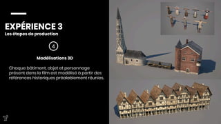 EXPÉRIENCE 3
Les étapes de production



4
Modélisations 3D

Chaque bâtiment, objet et personnage
présent dans le film est modélisé à partir des
références historiques préalablement réunies.





 