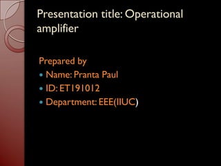 Presentation title: Operational
amplifier
Prepared by
 Name: Pranta Paul
 ID: ET191012
 Department: EEE(IIUC)
 