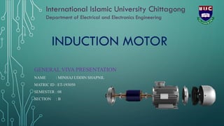 INDUCTION MOTOR
GENERAL VIVA PRESENTATION
NAME : MINHAJ UDDIN SHAPNIL
MATRIC ID : ET-193050
SEMESTER : 08
SECTION : B
International Islamic University Chittagong
Department of Electrical and Electronics Engineering
 