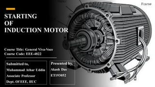STARTING
OF
INDUCTION MOTOR
Presented by,
Akash Das
ET193052
Course Title: General Viva-Voce
Course Code: EEE-4822
Submitted to,
Muhammad Athar Uddin
Associate Professor
Dept. Of EEE, IIUC
 