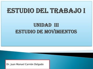 Estudio del trabajo i
UNIDAD iii
ESTUDIO DE MOVIMIENTOS

Dr. Juan Manuel Carrión Delgado

 