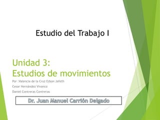 Estudio del Trabajo I

Unidad 3:
Estudios de movimientos
Por :Valencia de la Cruz Edson Jafeth
Cesar Hernández Vivanco
Daniel Contreras Contreras

 