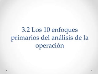 3.2 Los 10 enfoques
primarios del análisis de la
        operación
 