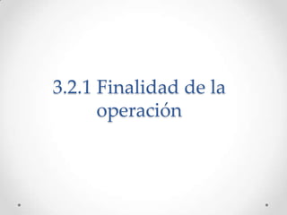 3.2.1 Finalidad de la
      operación
 