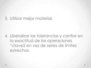 3. Utilizar mejor material.



4. Liberalizar las tolerancias y confiar en
   la exactitud de las operaciones
   “clave2 en vez de series de límites
   estrechos.
 