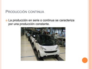 PRODUCCIÓN CONTINUA

   La producción en serie o continua se caracteriza
    por una producción constante.
 