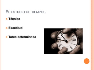 EL ESTUDIO DE TIEMPOS
   Técnica

   Exactitud

   Tarea determinada
 