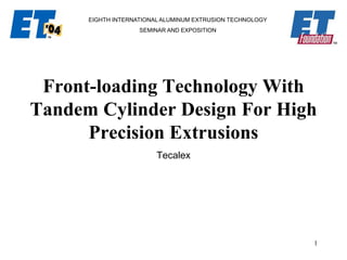 1
EIGHTH INTERNATIONAL ALUMINUM EXTRUSION TECHNOLOGY
SEMINAR AND EXPOSITION
Front-loading Technology With
Tandem Cylinder Design For High
Precision Extrusions
Tecalex
 