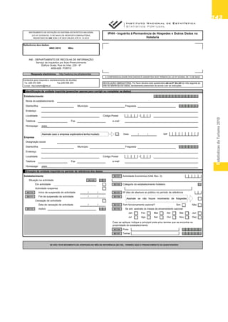 EstatísticasdoTurismo2010
143143143143143
INSTRUMENTO DE NOTAÇÃO DO SISTEMA ESTATÍSTICO NACIONAL
IPHH - Inquérito à Permanência de Hóspedes e Outros Dados na
Hotelaria
(LEI Nº 22/2008 DE 13 DE MAIO) DE RESPOSTA OBRIGATÓRIA,
REGISTADO NO INE SOB O Nº 9918 VÁLIDO ATÉ 31 12 2010
Edifício Scala, Rua do Vilar, 235 - 9º
4050-626 PORTO
HotelariaREGISTADO NO INE SOB O Nº 9918 VÁLIDO ATÉ 31.12.2010
Referência dos dados:
ANO 2010 Mês:
INE - DEPARTAMENTO DE RECOLHA DE INFORMAÇÃO
Serviço de Inquéritos por Auto-Preenchimento
Contactos para resposta e esclarecimento de dúvidas:
Tel. 226 072 026 Fax 226 058 204
e-mail: nrp.turismo@ine.pt
Identificação da unidade inquirida (preencher apenas para corrigir ou completar os dados)
Estabelecimento -
Nome do estabelecimento
DEVOLUÇÃO OBRIGATÓRIA: Por favor devolva este questionário até ao 8º dia útil do mês seguinte ao
mês de referência dos dados, devidamente preenchido de acordo com as instruções.
Resposta electrónica: http://webinq.ine.pt/aderentes
A CONFIDENCIALIDADE DOS DADOS É GARANTIDA NOS TERMOS DA LEI Nº 22/2008, DE 13 DE MAIO
Distrito/Ilha Município Freguesia
Endereço
Localidade Código Postal -
Telefone Fax e-mail
Homepage:
Data / / NIF
www.
Assinale caso a empresa exploradora tenha mudado
Empresa
Designação social
Distrito/Ilha Município Freguesia
Endereço
Localidade Código Postal -
Telefone Fax e-mail
Homepage: www.
Assinale caso a empresa exploradora tenha mudado
Situação da unidade inquirida no período de referência dos dados
Estabelecimento Actividade Económica (CAE Rev. 3)
Situação na actividade
Em actividade Categoria do estabelecimento hoteleiro
Actividade suspensa
Início de suspensão de actividade / / Nº dias de abertura ao público no período de referência
Fim de suspensão de actividade / /
Cessação de actividade
BC150
BC110
BC111
BC107
BC105
BC153
BC101
Assinale caso a empresa exploradora tenha mudado
Assinale se não houve movimento de hóspedes
Cessação de actividade
Data de cessação de actividade / / Tem funcionamento sazonal? Sim Não
motivo Se sim, assinale os meses de encerramento sazonal:
Jan Fev Mar Abr Mai Jun
Jul Ago Set Out Nov Dez
Praia
Terma
BC156
BC157
Caso se aplique, indique a principal praia e/ou termas que se encontra na
proximidade do estabelecimento
BC151
BC152BC112
Assinale caso a empresa exploradora tenha mudado
Assinale se não houve movimento de hóspedes
TermaBC157
SE NÃO TEVE MOVIMENTO DE HÓSPEDES NO MÊS DE REFERÊNCIA (BC150), TERMINA AQUI O PREENCHIMENTO DO QUESTIONÁRIO
Assinale caso a empresa exploradora tenha mudado
Assinale se não houve movimento de hóspedes
 
