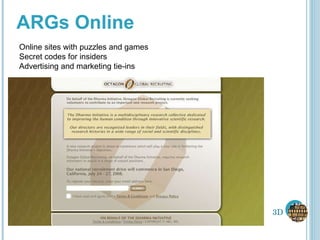 ARGs Online Online sites with puzzles and games Secret codes for insiders Advertising and marketing tie-ins 3D 
