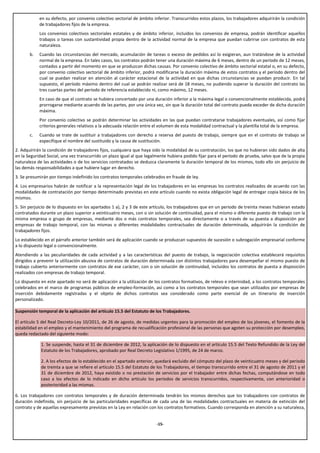 en su defecto, por convenio colectivo sectorial de ámbito inferior. Transcurridos estos plazos, los trabajadores adquirirán la condición
            de trabajadores fijos de la empresa.
            Los convenios colectivos sectoriales estatales y de ámbito inferior, incluidos los convenios de empresa, podrán identificar aquellos
            trabajos o tareas con sustantividad propia dentro de la actividad normal de la empresa que puedan cubrirse con contratos de esta
            naturaleza.
       b.   Cuando las circunstancias del mercado, acumulación de tareas o exceso de pedidos así lo exigieran, aun tratándose de la actividad
            normal de la empresa. En tales casos, los contratos podrán tener una duración máxima de 6 meses, dentro de un período de 12 meses,
            contados a partir del momento en que se produzcan dichas causas. Por convenio colectivo de ámbito sectorial estatal o, en su defecto,
            por convenio colectivo sectorial de ámbito inferior, podrá modificarse la duración máxima de estos contratos y el período dentro del
            cual se puedan realizar en atención al carácter estacional de la actividad en que dichas circunstancias se puedan producir. En tal
            supuesto, el período máximo dentro del cual se podrán realizar será de 18 meses, no pudiendo superar la duración del contrato las
            tres cuartas partes del período de referencia establecido ni, como máximo, 12 meses.
            En caso de que el contrato se hubiera concertado por una duración inferior a la máxima legal o convencionalmente establecida, podrá
            prorrogarse mediante acuerdo de las partes, por una única vez, sin que la duración total del contrato pueda exceder de dicha duración
            máxima.
            Por convenio colectivo se podrán determinar las actividades en las que puedan contratarse trabajadores eventuales, así como fijar
            criterios generales relativos a la adecuada relación entre el volumen de esta modalidad contractual y la plantilla total de la empresa.
       c.   Cuando se trate de sustituir a trabajadores con derecho a reserva del puesto de trabajo, siempre que en el contrato de trabajo se
            especifique el nombre del sustituido y la causa de sustitución.
2. Adquirirán la condición de trabajadores fijos, cualquiera que haya sido la modalidad de su contratación, los que no hubieran sido dados de alta
en la Seguridad Social, una vez transcurrido un plazo igual al que legalmente hubiera podido fijar para el período de prueba, salvo que de la propia
naturaleza de las actividades o de los servicios contratados se deduzca claramente la duración temporal de los mismos, todo ello sin perjuicio de
las demás responsabilidades a que hubiere lugar en derecho.
3. Se presumirán por tiempo indefinido los contratos temporales celebrados en fraude de ley.
4. Los empresarios habrán de notificar a la representación legal de los trabajadores en las empresas los contratos realizados de acuerdo con las
modalidades de contratación por tiempo determinado previstas en este artículo cuando no exista obligación legal de entregar copia básica de los
mismos.
5. Sin perjuicio de lo dispuesto en los apartados 1 a), 2 y 3 de este artículo, los trabajadores que en un periodo de treinta meses hubieran estado
contratados durante un plazo superior a veinticuatro meses, con o sin solución de continuidad, para el mismo o diferente puesto de trabajo con la
misma empresa o grupo de empresas, mediante dos o más contratos temporales, sea directamente o a través de su puesta a disposición por
empresas de trabajo temporal, con las mismas o diferentes modalidades contractuales de duración determinada, adquirirán la condición de
trabajadores fijos.
Lo establecido en el párrafo anterior también será de aplicación cuando se produzcan supuestos de sucesión o subrogación empresarial conforme
a lo dispuesto legal o convencionalmente.
Atendiendo a las peculiaridades de cada actividad y a las características del puesto de trabajo, la negociación colectiva establecerá requisitos
dirigidos a prevenir la utilización abusiva de contratos de duración determinada con distintos trabajadores para desempeñar el mismo puesto de
trabajo cubierto anteriormente con contratos de ese carácter, con o sin solución de continuidad, incluidos los contratos de puesta a disposición
realizados con empresas de trabajo temporal.
Lo dispuesto en este apartado no será de aplicación a la utilización de los contratos formativos, de relevo e interinidad, a los contratos temporales
celebrados en el marco de programas públicos de empleo-formación, así como a los contratos temporales que sean utilizados por empresas de
inserción debidamente registradas y el objeto de dichos contratos sea considerado como parte esencial de un itinerario de inserción
personalizado.

Suspensión temporal de la aplicación del artículo 15.5 del Estatuto de los Trabajadores.

El artículo 5 del Real Decreto-Ley 10/2011, de 26 de agosto, de medidas urgentes para la promoción del empleo de los jóvenes, el fomento de la
estabilidad en el empleo y el mantenimiento del programa de recualificación profesional de las personas que agoten su protección por desempleo,
queda redactado del siguiente modo:

             1. Se suspende, hasta el 31 de diciembre de 2012, la aplicación de lo dispuesto en el artículo 15.5 del Texto Refundido de la Ley del
             Estatuto de los Trabajadores, aprobado por Real Decreto Legislativo 1/1995, de 24 de marzo.

             2. A los efectos de lo establecido en el apartado anterior, quedará excluido del cómputo del plazo de veinticuatro meses y del periodo
             de treinta a que se refiere el artículo 15.5 del Estatuto de los Trabajadores, el tiempo transcurrido entre el 31 de agosto de 2011 y el
             31 de diciembre de 2012, haya existido o no prestación de servicios por el trabajador entre dichas fechas, computándose en todo
             caso a los efectos de lo indicado en dicho artículo los periodos de servicios transcurridos, respectivamente, con anterioridad o
             posterioridad a las mismas.

6. Los trabajadores con contratos temporales y de duración determinada tendrán los mismos derechos que los trabajadores con contratos de
duración indefinida, sin perjuicio de las particularidades específicas de cada una de las modalidades contractuales en materia de extinción del
contrato y de aquellas expresamente previstas en la Ley en relación con los contratos formativos. Cuando corresponda en atención a su naturaleza,


                                                                        -15-
 