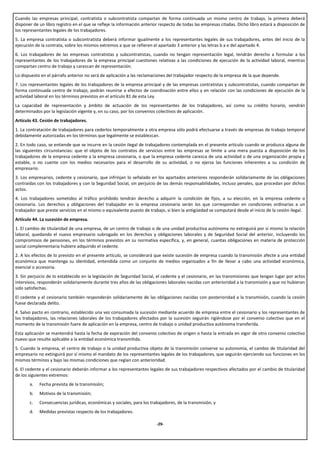 Cuando las empresas principal, contratista o subcontratista compartan de forma continuada un mismo centro de trabajo, la primera deberá
disponer de un libro registro en el que se refleje la información anterior respecto de todas las empresas citadas. Dicho libro estará a disposición de
los representantes legales de los trabajadores.
5. La empresa contratista o subcontratista deberá informar igualmente a los representantes legales de sus trabajadores, antes del inicio de la
ejecución de la contrata, sobre los mismos extremos a que se refieren el apartado 3 anterior y las letras b a e del apartado 4.
6. Los trabajadores de las empresas contratistas y subcontratistas, cuando no tengan representación legal, tendrán derecho a formular a los
representantes de los trabajadores de la empresa principal cuestiones relativas a las condiciones de ejecución de la actividad laboral, mientras
compartan centro de trabajo y carezcan de representación.
Lo dispuesto en el párrafo anterior no será de aplicación a las reclamaciones del trabajador respecto de la empresa de la que depende.
7. Los representantes legales de los trabajadores de la empresa principal y de las empresas contratistas y subcontratistas, cuando compartan de
forma continuada centro de trabajo, podrán reunirse a efectos de coordinación entre ellos y en relación con las condiciones de ejecución de la
actividad laboral en los términos previstos en el artículo 81 de esta Ley.
La capacidad de representación y ámbito de actuación de los representantes de los trabajadores, así como su crédito horario, vendrán
determinados por la legislación vigente y, en su caso, por los convenios colectivos de aplicación.
Artículo 43. Cesión de trabajadores.
1. La contratación de trabajadores para cederlos temporalmente a otra empresa sólo podrá efectuarse a través de empresas de trabajo temporal
debidamente autorizadas en los términos que legalmente se establezcan.
2. En todo caso, se entiende que se incurre en la cesión ilegal de trabajadores contemplada en el presente artículo cuando se produzca alguna de
las siguientes circunstancias: que el objeto de los contratos de servicios entre las empresas se limite a una mera puesta a disposición de los
trabajadores de la empresa cedente a la empresa cesionaria, o que la empresa cedente carezca de una actividad o de una organización propia y
estable, o no cuente con los medios necesarios para el desarrollo de su actividad, o no ejerza las funciones inherentes a su condición de
empresario.
3. Los empresarios, cedente y cesionario, que infrinjan lo señalado en los apartados anteriores responderán solidariamente de las obligaciones
contraídas con los trabajadores y con la Seguridad Social, sin perjuicio de las demás responsabilidades, incluso penales, que procedan por dichos
actos.
4. Los trabajadores sometidos al tráfico prohibido tendrán derecho a adquirir la condición de fijos, a su elección, en la empresa cedente o
cesionaria. Los derechos y obligaciones del trabajador en la empresa cesionaria serán los que correspondan en condiciones ordinarias a un
trabajador que preste servicios en el mismo o equivalente puesto de trabajo, si bien la antigüedad se computará desde el inicio de la cesión ilegal.
Artículo 44. La sucesión de empresa.
1. El cambio de titularidad de una empresa, de un centro de trabajo o de una unidad productiva autónoma no extinguirá por sí mismo la relación
laboral, quedando el nuevo empresario subrogado en los derechos y obligaciones laborales y de Seguridad Social del anterior, incluyendo los
compromisos de pensiones, en los términos previstos en su normativa específica, y, en general, cuantas obligaciones en materia de protección
social complementaria hubiere adquirido el cedente.
2. A los efectos de lo previsto en el presente artículo, se considerará que existe sucesión de empresa cuando la transmisión afecte a una entidad
económica que mantenga su identidad, entendida como un conjunto de medios organizados a fin de llevar a cabo una actividad económica,
esencial o accesoria.
3. Sin perjuicio de lo establecido en la legislación de Seguridad Social, el cedente y el cesionario, en las transmisiones que tengan lugar por actos
intervivos, responderán solidariamente durante tres años de las obligaciones laborales nacidas con anterioridad a la transmisión y que no hubieran
sido satisfechas.
El cedente y el cesionario también responderán solidariamente de las obligaciones nacidas con posterioridad a la transmisión, cuando la cesión
fuese declarada delito.
4. Salvo pacto en contrario, establecido una vez consumada la sucesión mediante acuerdo de empresa entre el cesionario y los representantes de
los trabajadores, las relaciones laborales de los trabajadores afectados por la sucesión seguirán rigiéndose por el convenio colectivo que en el
momento de la transmisión fuere de aplicación en la empresa, centro de trabajo o unidad productiva autónoma transferida.
Esta aplicación se mantendrá hasta la fecha de expiración del convenio colectivo de origen o hasta la entrada en vigor de otro convenio colectivo
nuevo que resulte aplicable a la entidad económica transmitida.
5. Cuando la empresa, el centro de trabajo o la unidad productiva objeto de la transmisión conserve su autonomía, el cambio de titularidad del
empresario no extinguirá por sí mismo el mandato de los representantes legales de los trabajadores, que seguirán ejerciendo sus funciones en los
mismos términos y bajo las mismas condiciones que regían con anterioridad.
6. El cedente y el cesionario deberán informar a los representantes legales de sus trabajadores respectivos afectados por el cambio de titularidad
de los siguientes extremos:
       a.   Fecha prevista de la transmisión;
       b.   Motivos de la transmisión;
       c.   Consecuencias jurídicas, económicas y sociales, para los trabajadores, de la transmisión, y
       d.   Medidas previstas respecto de los trabajadores.

                                                                         -29-
 