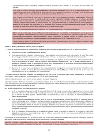 Los representantes de los trabajadores tendrán prioridad de permanencia en la empresa en el supuesto al que se refiere este
              apartado.
              d) Por faltas de asistencia al trabajo, aun justificadas pero intermitentes, que alcancen el 20 % de las jornadas hábiles en dos meses
              consecutivos siempre que el total de faltas de asistencia en los doce meses anteriores alcance el cinco por ciento de las jornadas
              hábiles, o el 25 % en cuatro meses discontinuos dentro de un periodo de doce meses.

              No se computarán como faltas de asistencia, a los efectos del párrafo anterior, las ausencias debidas a huelga legal por el tiempo de
              duración de la misma, el ejercicio de actividades de representación legal de los trabajadores, accidente de trabajo, maternidad,
              riesgo durante el embarazo y la lactancia, enfermedades causadas por embarazo, parto o lactancia, paternidad, licencias y
              vacaciones, enfermedad o accidente no laboral cuando la baja haya sido acordada por los servicios sanitarios oficiales y tenga una
              duración de más de veinte días consecutivos, ni las motivadas por la situación física o psicológica derivada de violencia de género,
              acreditada por los servicios sociales de atención o servicios de Salud, según proceda.

              Tampoco se computarán las ausencias que obedezcan a un tratamiento médico de cáncer o enfermedad grave.

             e) En el caso de contratos por tiempo indefinido concertados directamente por entidades sin ánimo de lucro para la ejecución de
             planes y programas públicos determinados, sin dotación económica estable y financiados por las Administraciones Públicas mediante
             consignaciones presupuestarias o extrapresupuestarias anuales consecuencia de ingresos externos de carácter finalista, por la
             insuficiencia de la correspondiente consignación para el mantenimiento del contrato de trabajo de que se trate.

             Cuando la extinción afecte a un número de trabajadores igual o superior al establecido en el artículo 51.1 de esta Ley se deberá seguir
             el procedimiento previsto en dicho artículo.»

Artículo 53. Forma y efectos de la extinción por causas objetivas.
1. La adopción del acuerdo de extinción al amparo de lo prevenido en el artículo anterior exige la observancia de los requisitos siguientes:
       a.   Comunicación escrita al trabajador expresando la causa.
       b.   Poner a disposición del trabajador, simultáneamente a la entrega de la comunicación escrita, la indemnización de veinte días por año
            de servicio, prorrateándose por meses los períodos de tiempo inferiores a un año y con un máximo de doce mensualidades.
            Cuando la decisión extintiva se fundare en el artículo 52.c de esta Ley, con alegación de causa económica, y como consecuencia de tal
            situación económica no se pudiera poner a disposición del trabajador la indemnización a que se refiere el párrafo anterior, el
            empresario, haciéndolo constar en la comunicación escrita, podrá dejar de hacerlo, sin perjuicio del derecho del trabajador de exigir
            de aquél su abono cuando tenga efectividad la decisión extintiva.
       c.   Concesión de un plazo de preaviso de quince días, computado desde la entrega de la comunicación personal al trabajador hasta la
            extinción del contrato de trabajo. En el supuesto contemplado en el artículo 52.c), del escrito de preaviso se dará copia a la
            representación legal de los trabajadores para su conocimiento.
2. Durante el período de preaviso el trabajador, o su representante legal si se trata de un disminuido que lo tuviera, tendrá derecho, sin pérdida de
su retribución, a una licencia de seis horas semanales con el fin de buscar nuevo empleo.
3. Contra la decisión extintiva podrá recurrir como si se tratare de despido disciplinario.
4. Cuando la decisión extintiva del empresario tuviera como móvil algunas de las causas de discriminación prohibidas en la Constitución o en la Ley
o bien se hubiera producido con violación de derechos fundamentales y libertades públicas del trabajador, la decisión extintiva será nula, debiendo
la autoridad judicial hacer tal declaración de oficio.
Será también nula la decisión extintiva en los siguientes supuestos:
       a.   La de los trabajadores durante el período de suspensión del contrato de trabajo por maternidad, riesgo durante el embarazo, riesgo
            durante la lactancia natural, enfermedades causadas por embarazo, parto o lactancia natural, adopción o acogimiento o paternidad al
            que se refiere la letra d del apartado 1 del artículo 45, o el notificado en una fecha tal que el plazo de preaviso concedido finalice
            dentro de dicho periodo.
       b.   La de las trabajadoras embarazadas, desde la fecha de inicio del embarazo hasta el comienzo del periodo de suspensión a que se
            refiere la letra a), y la de los trabajadores que hayan solicitado uno de los permisos a los que se refieren los apartados 4, 4.bis y 5 del
            artículo 37, o estén disfrutando de ellos, o hayan solicitado o estén disfrutando la excedencia prevista en el apartado 3 del artículo 46;
            y la de las trabajadoras víctimas de violencia de género por el ejercicio de los derechos de reducción o reordenación de su tiempo de
            trabajo, de movilidad geográfica, de cambio de centro de trabajo o de suspensión de la relación laboral en los términos y condiciones
            reconocidos en esta Ley.
       c.   La de los trabajadores después de haberse reintegrado al trabajo al finalizar los periodos de suspensión del contrato por maternidad,
            adopción o acogimiento o paternidad, siempre que no hubieran transcurrido más de nueve meses desde la fecha de nacimiento,
            adopción o acogimiento del hijo.
Lo establecido en las letras anteriores será de aplicación, salvo que, en esos casos, se declare la procedencia de la decisión extintiva por motivos no
relacionados con el embarazo o con el ejercicio del derecho a los permisos y excedencia señalados.
La decisión extintiva se considerará procedente siempre que se acredite la concurrencia de la causa en que se fundamentó la decisión extintiva y se
hubieren cumplido los requisitos establecidos en el apartado 1 de este artículo. En otro caso se considerará improcedente.



                                                                          -37-
 