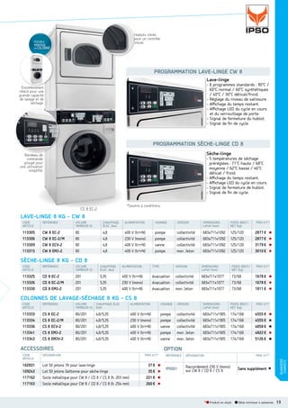 Hublots vitrés
H
pour un contrôle
p
visuel.
v

POSSIBLE

MONTAGE
EN

COLONNE

PROGRAMMATION LAVELINGE CW 8
Lave-linge
- 6 programmes standards : 90°C /
60°C normal / 60°C synthétiques
/ 40°C / 30°C délicat/froid.
- Réglage du niveau de salissure.
- Aﬃchage du temps restant.
- Aﬃchage LED du cycle en cours
et du verrouillage de porte.
- Signal de fermeture du hublot.
- Signal de ﬁn de cycle.

E
Encombrement
b
nt
t
réduit pour une
e
grande capacité
té
de lavage et de
e
séchage.
e.

PROGRAMMATION SÈCHELINGE CD 8
Sèche-linge

Bandeau de
d
de
commande
e
groupé pour
r
une utilisation
n
simplifié.
é.

- 5 températures de séchage
préréglées : 71°C haute / 68°C
moyenne / 62°C basse / 46°C
délicat / froid.
- Aﬃchage du temps restant.
- Aﬃchage LED du cycle en cours.
- Signal de fermeture de hublot.
- Signal de ﬁn de cycle.
*Soumis à conditions.

CS 8 EC-2
EC

LAVELINGE 8 KG  CW 8
CODE
ARTICLE

RÉFÉRENCE

VOLUME
TAMBOUR (l)

CHAUFFAGE
ÉLEC. (kw)

ALIMENTATION

VIDANGE

VERSION

DIMENSIONS
LxPxH (mm)

POIDS BRUT/
NET (kg)

113305
113306
113309
113315

CW 8 EC-2
CW 8 EC-2/M
CW 8 ECV-2
CW 8 EMJ-2

80
80
80
80

4,8
4,8
4,8
4,8

400 V (tri+N)
230 V (mono)
400 V (tri+N)
400 V (tri+N)

pompe
pompe
vanne
pompe

collectivité
collectivité
collectivité
mon. Jeton

683x711x1092
683x711x1092
683x711x1092
683x711x1092

125/120
125/120
125/120
125/120

PRIX H.T.*

2877 €
2877 €
3179 €
3010 €

SÈCHELINGE 8 KG  CD 8
CODE
ARTICLE

RÉFÉRENCE

VOLUME
TAMBOUR (l)

CHAUFFAGE
ÉLEC. (kw)

ALIMENTATION

TYPE

VERSION

DIMENSIONS
LxPxH (mm)

POIDS BRUT/
NET (kg)

113325
113326
113330

CD 8 EC-2
CD 8 EC-2/M
CD 8 EMJ-2

201
201
201

5,35
5,35
5,35

400 V (tri+N)
230 V (mono)
400 V (tri+N)

évacuation
évacuation
évacuation

collectivité
collectivité
mon. Jeton

683x711x1077
683x711x1077
683x711x1077

73/68
73/68
73/68

PRIX H.T.*

1678 €
1678 €
1811 €

COLONNES DE LAVAGESÉCHAGE 8 KG  CS 8
CODE
ARTICLE

RÉFÉRENCE

VOLUME
TAMBOUR (l)

CHAUFFAGE ÉLEC.
(kW)

ALIMENTATION

VIDANGE

VERSION

DIMENSIONS
LxPxH (mm)

POIDS BRUT/
NET (kg)

113333
113334
113336
113341
113343

CS 8 EC-2
CS 8 EC-2/M
CS 8 ECV-2
CS 8 EMJ-2
CS 8 EMJV-2

80/201
80/201
80/201
80/201
80/201

4,8/5,35
4,8/5,35
4,8/5,35
4,8/5,35
4,8/5,35

400 V (tri+N)
230 V (mono)
400 V (tri+N)
400 V (tri+N)
400 V (tri+N)

pompe
pompe
vanne
pompe
vanne

collectivité
collectivité
collectivité
mon. Jeton
mon. Jeton

683x711x1905
683x711x1905
683x711x1905
683x711x1905
683x711x1905

174/168
174/168
174/168
174/168
174/168

ACCESSOIRES
DÉSIGNATION

102831
109243
117162
117163

Lot 50 jetons 7K pour lave-linge
Lot 50 jetons Gettonne pour sèche-linge
Socle métallique pour CW 8 / CD 8 / CS 8 (h. 203 mm)
Socle métallique pour CW 8 / CD 8 / CS 8 (h. 254 mm)

4555 €
4555 €
4858 €
4822 €
5126 €

OPTION
PRIX H.T.*

37 €
35 €
221 €
260 €

RÉFÉRENCE

DÉSIGNATION

PRIX H.T.*

IP0001

Raccordement 230 V (mono)
sur CW 8 / CD 8 / CS 8

* Produit en stock

Sans supplément
t

Délai minimum 4 semaines

BUANDERIE
CHARIOTS

CODE
ARTICLE

PRIX H.T.*

13

 