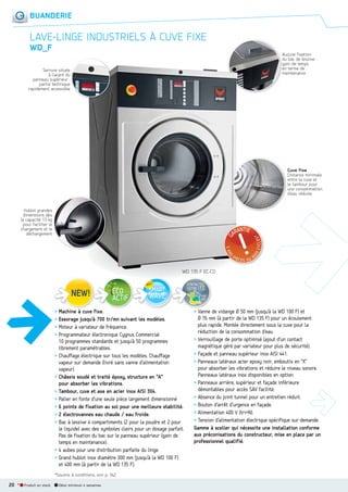 BUANDERIE

LAVELINGE INDUSTRIELS À CUVE FIXE
WD_F

A
Aucune fixation
d
du bac de lessive :
g
gain de temps
e
en terme de
m
maintenance

Serrure située
à l’avant du
panneau supérieur :
partie technique
rapidement accessible

Cuve fixe
Distance minimale
entre la cuve et
le tambour pour
une consommation
d’eau réduite

Hublot grandes
dimensions dès
la capacité 13 kg
pour faciliter le
chargement et le
déchargement

WD 135 F EC-CO
CONTACTEZ
VOTRE I.T.C.
voir
p.8

> Machine à cuve fixe.
> Essorage jusqu’à 700 tr/mn suivant les modèles.
> Moteur à variateur de fréquence.
> Programmateur électronique Cygnus Commercial
10 programmes standards et jusqu’à 50 programmes
librement paramétrables.
> Chauffage électrique sur tous les modèles. Chauffage
vapeur sur demande (livré sans vanne d’alimentation
vapeur).
> Châssis soudé et traité époxy, structure en “A”
pour absorber les vibrations.
> Tambour, cuve et axe en acier inox AISI 304.
> Palier en fonte d’une seule pièce largement dimensionné
> 6 points de fixation au sol pour une meilleure stabilité.
> 2 électrovannes eau chaude / eau froide.
> Bac à lessive 4 compartiments (2 pour la poudre et 2 pour
le liquide) avec des symboles clairs pour un dosage parfait.
Pas de fixation du bac sur le panneau supérieur (gain de
temps en maintenance).
> 4 aubes pour une distribution parfaite du linge.
> Grand hublot inox diamètre 300 mm (jusqu’à la WD 100 F)
et 400 mm (à partir de la WD 135 F).
*Soumis à conditions, voir p. 342.

20 *

Produit en stock

Délai minimum 4 semaines

> Vanne de vidange Ø 50 mm (jusqu’à la WD 100 F) et
d
Ø 76 mm (à partir de la WD 135 F) pour un écoulement
plus rapide. Montée directement sous la cuve pour la
réduction de la consommation d’eau.
> Verrouillage de porte optimisé (ajout d’un contact
magnétique géré par variateur pour plus de sécurité).
> Façade et panneau supérieur inox AISI 441.
> Panneaux latéraux acier epoxy noir, emboutis en “X”
pour absorber les vibrations et réduire le niveau sonore.
Panneaux latéraux inox disponibles en option.
> Panneaux arrière, supérieur et façade inférieure
démontables pour accès SAV facilité.
> Absence du joint tunnel pour un entretien réduit.
> Bouton d’arrêt d’urgence en façade.
> Alimentation 400 V (tri+N).
> Tension d’alimentation électrique spécifique sur demande.
Gamme à sceller qui nécessite une installation conforme
aux préconisations du constructeur, mise en place par un
professionnel qualifié.

 