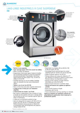BUANDERIE

LAVELINGE INDUSTRIELS À CUVE SUSPENDUE
HD

A
Aucune fixation du
b
bac de lessive :
g
gain de temps
e
en terme de
m
maintenance

Serrure située à
l’avant du panneau
supérieur : partie
technique rapidement
accessible

Cuve suspendue
Distance minimale
entre la cuve et
le tambour pour
une consommation
d’eau réduite
Hublot grandes
dimensions dès
la capacité 13 kg
pour faciliter le
chargement et le
déchargement

HD 165 EC-CO
CONTACTEZ
VOTRE I.T.C.

> Machine à cuve suspendue.
> Super essorage jusqu’à 1250 tr/mn suivant les modèles.
> Moteur à variateur de fréquence.
> Programmateur électronique Cygnus Commercial (modèles
CO) 10 programmes standards et jusqu’à 50 programmes
librement paramétrables. Programmateur électronique
Cygnus Premium (en option jusqu’à 13 kg - de série sur
modèle HD 165 EC-PM).
> Chauffage électrique sur tous les modèles. Chauffage
vapeur sur demande (livré sans vanne d’alimentation
vapeur).
> Tambour, cuve et axe inox AISI 304.
> Palier en fonte d’une seule pièce, largement dimensionné.
> 4 pieds de mise à niveau pour une installation
simplifiée.
> 2 électrovannes eau chaude / eau froide.
> Bac à lessive 4 compartiments (2 pour la poudre et 2 pour
le liquide) avec des symboles clairs pour un dosage parfait.
Pas de fixation du bac à sur le panneau supérieur (gain de
temps en maintenance).
> 4 aubes pour une distribution parfaite du linge.
> Vanne de vidange Ø 50 mm (jusqu’à la HD 100) et Ø 76 mm
(à partir de la HD 135) pour un écoulement plus rapide.
Montée directement sous la cuve pour la réduction de
la consommation d’eau. HD 60 disponible avec pompe de
vidange (modèle ECP-CO).
*Soumis à conditions, voir p. 342.

22 *

Produit en stock

Délai minimum 4 semaines

PROGRAMMES

voir
p.8

OPTIMISÉS

DE LAVAGE

> Grand hublot inox diamètre 300 mm (HD 60 à 100)
et 400 mm (à partir HD 135).
> Verrouillage de porte optimisé (ajout d’un contact
magnétique géré par variateur pour plus de sécurité).
> Façade et panneau supérieur inox AISI 441.
> Panneaux latéraux acier epoxy noir, emboutis en “X”
pour absorber les vibrations et réduire le niveau sonore.
Panneaux latéraux inox disponibles en option.
> Panneaux arrière, supérieur et façade inférieure
démontables pour accès SAV facilité.
> Absence de joint tunnel pour un entretien réduit.
> Sécurité anti-balourd avec système de répétition
contrôlé.
> Bouton d’arrêt d’urgence en façade.
> Alimentation 400 V (tri+N).
> Tension d’alimentation électrique spécifique sur demande.
Gamme qui nécessite une installation conforme aux
préconisations du constructeur, mise en place par un
professionnel qualifié.

 