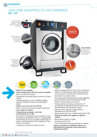 BUANDERIE

LAVELINGE INDUSTRIELS À CUVE SUSPENDUE
HD / HF
Serrure située à
l’avant du panneau
supérieur : partie
technique rapidement
accessible

CONCEPTION
INDUSTRIELLE
Aucune fixation du
bac de lessive :
gain de temps
en terme de
maintenance

Cuve suspendue
Distance minimale
entre la cuve et
le tambour pour
une consommation
d’eau réduite

Hublot grandes
dimensions
400 mm pour
faciliter le
chargement et le
déchargement

HD 235 EC-PM

CONTACTEZ
VOTRE I.T.C.

> Machine à cuve suspendue.
> Super essorage jusqu’à 1000 tr/mn suivant les modèles.
> Moteur à variateur de fréquence.
> Programmateur électronique Cygnus Commercial ou Cygnus
Premium.
> Chauffage électrique sur tous les modèles. Chauffage
vapeur sur demande (livré sans vanne d’alimentation
vapeur).
> Tambour, cuve et axe acier inox AISI 304.
> Palier en fonte d’une seule pièce, largement dimensionné.
> Socle intégré à la machine.
> 2 électrovannes eau chaude / eau froide
(3 électrovannes sur HF 185).
> Bac à lessive 4 compartiments (2 pour la poudre et 2 pour
le liquide) avec des symboles clairs pour un dosage parfait.
Pas de fixation du bac à sur le panneau supérieur (gain de
temps en maintenance) (sauf HF 185, compartiment 3 bacs,
fixé sur la carrosserie).
> 4 aubes pour une distribution parfaite du linge.

*Soumis à conditions, voir p. 342.

24 *

Produit en stock

Délai minimum 4 semaines

PROGRAMMES

voir
p.8

OPTIMISÉS

DE LAVAGE

> Vanne de vidange Ø 50 mm (HF 185) et Ø 76 mm (HD 235 et
305) pour un écoulement plus rapide. Montée directement
sous la cuve pour la réduction de la consommation d’eau.
> Grand Hublot inox diamètre 400 mm.
> Verrouillage de porte optimisé (ajout d’un contact magnétique
géré par variateur pour plus de sécurité (sauf HF 185)).
> Façade et panneau supérieur inox AISI 441.
> Panneaux latéraux acier epoxy noir, emboutis en “X”
pour absorber les vibrations et réduire le niveau sonore.
Panneaux latéraux inox disponibles en option.
> Panneaux arrière, supérieur et façade inférieure
démontables pour accès SAV facilité.
> Absence de joint tunnel pour un entretien réduit (sauf HF 185).
> Sécurité anti-balourd avec système de répétition
contrôlé.
> Bouton d’arrêt d’urgence en façade.
> Alimentation 400 V (tri+N).
> Tension d’alimentation électrique spécifique sur demande.
Gamme qui nécessite une installation conforme aux
préconisations du constructeur, mise en place par un
professionnel qualifié.

 
