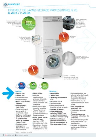 BUANDERIE

ENSEMBLE DE LAVAGESÉCHAGE PROFESSIONNEL 6 KG
B 400 B / V 400 KB
Aubes asymétriques
“ECO DRY” avec
un profil d’aile
pour un meilleur
brassage du linge
et une température
homogène.

Consommations d’électricité
et d’eau réduites : 0,18 KWh
et 8,8L/kg de linge grâce
à la cuve à poche
thermique.

Sèche-linge
S
V 400 KB

Condenseur à air avec
accès par l’avant et
pompe de vidange
automatique.

Essorage 1400tr/min
pour un taux d’humidité
résiduelle de 45%.

Lave-linge
B 400 B

B 400 B + V 400 KB
4
montage en colonne pour
mo
un encombrement réduit

CONSOMMATIONS

MAITRISÉES

Lave-linge
> Capacité 6 kg.
> Tambour inox.
> Carrosserie blanche.
> Pompe de vidange.
> Moteur à variateur de
fréquence.
> Essorage jusqu’à
1400 tr/min.
> Touche marche arrêt,
avance rapide et
ouverture du hublot.
> L’afficheur multilangues
permet de sélectionner
le cycle de lavage
adapté au linge sans
risque d’erreur.
> 3 cycles de lavage
préprogrammés
(95°/60°/40°) en accès
direct par touche.
*Soumis à conditions, voir p. 342.

6 *

Produit en stock

Délai minimum 4 semaines

> Départ différé.
> Fonctions
supplémentaires :
prélavage, délicat, très
sale, réduction de la
vitesse d’essorage, arrêt
cuve pleine.
> Réalisé dans un acier
de qualité, le tambour
“douceur” permet de
laver les articles les
plus délicats sans aucun
risque d’altération.
> Hublot “jumbo” 300 mm
réversible avec
ouverture à 180°.
> Alimentation eau froide.
> Raccordement électrique
400V (tri+N) commutable
en 230V (mono) sur site.

Sèche-linge
> Capacité 6 kg.
> Tambour inox.
> Sèche-linge à condensation
d’air.
> Carrosserie blanche.
> Ventilation axiale.
> Mesure électronique de
l’humidité du linge par sonde.
> Éclairage du tambour.
> Aubes asymétriques
exclusives “ECO DRY” avec
une géométrie étudiée pour
un meilleur brassage du linge.
> L’afficheur multilangues
permet de sélectionner le
cycle de séchage adapté au
linge sans risque d’erreur.

> Séchage automatique avec
sélection de l’un des 3 degrés
d’humidité disponibles ou
programmes chronométrés.
> Fonction délicat pour les
vêtements sensibles et départ
différé.
> Porte réversible avec
ouverture à 180°.
> Filtre à peluche de grandes
dimensions.
> Pompe de vidange pour
l’évacuation automatique des
condensats.
> Raccordement électrique 400V
(tri+N) commutable en 230V
(mono) sur site.
> Fabriquées en conformité a
vec les normes ISO 9001 et
ISO 14001.

 