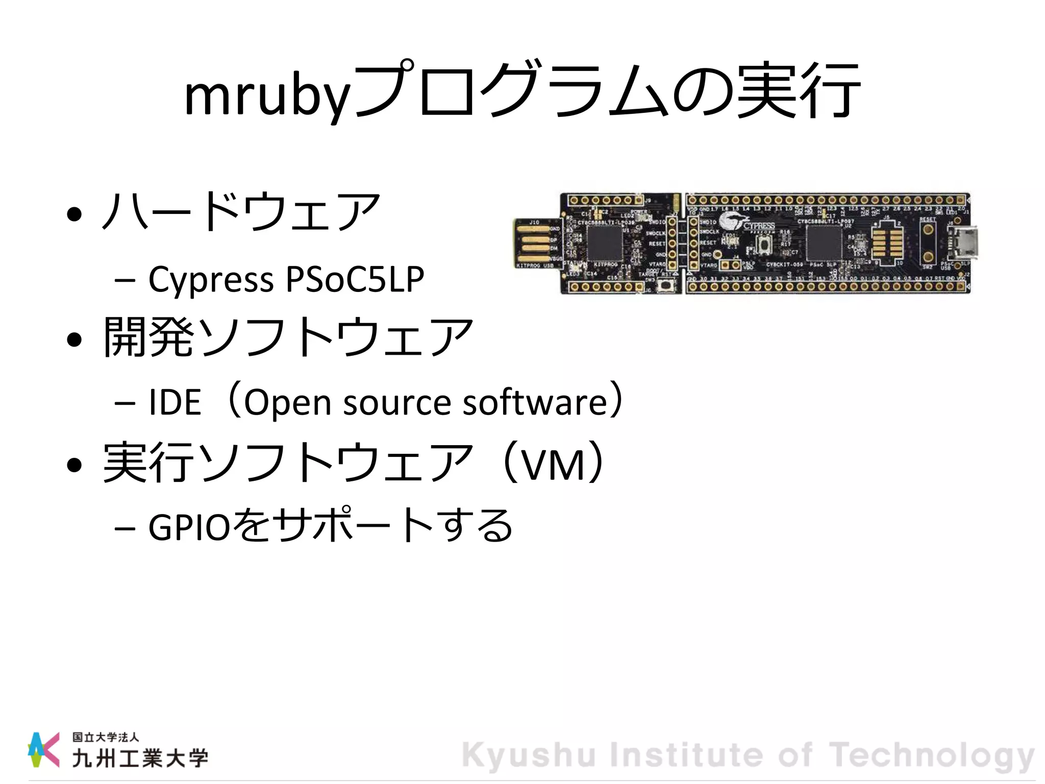 mrubyプログラムの実行
• ハードウェア
– Cypress PSoC5LP
• 開発ソフトウェア
– IDE（Open source software）
• 実行ソフトウェア（VM）
– GPIOをサポートする
 