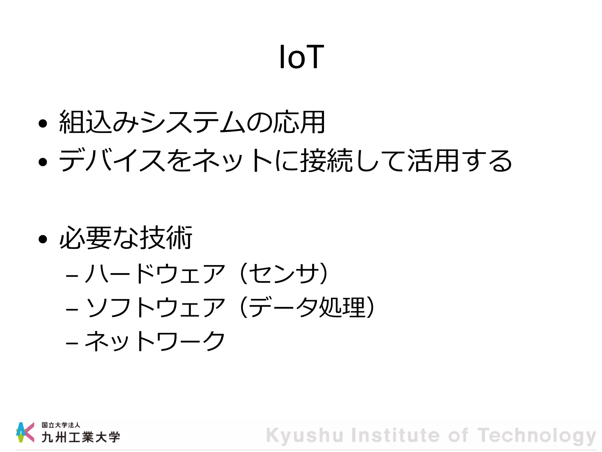 IoT
• 組込みシステムの応用
• デバイスをネットに接続して活用する
• 必要な技術
– ハードウェア（センサ）
– ソフトウェア（データ処理）
– ネットワーク
 
