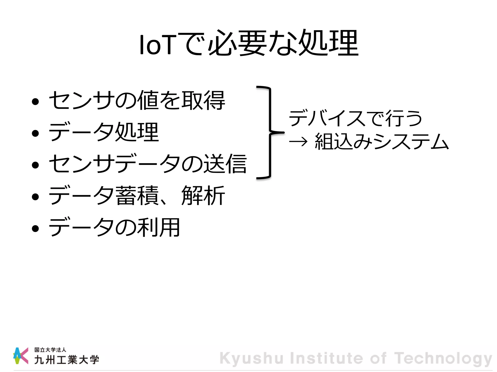 IoTで必要な処理
• センサの値を取得
• データ処理
• センサデータの送信
• データ蓄積、解析
• データの利用
デバイスで行う
→ 組込みシステム
 