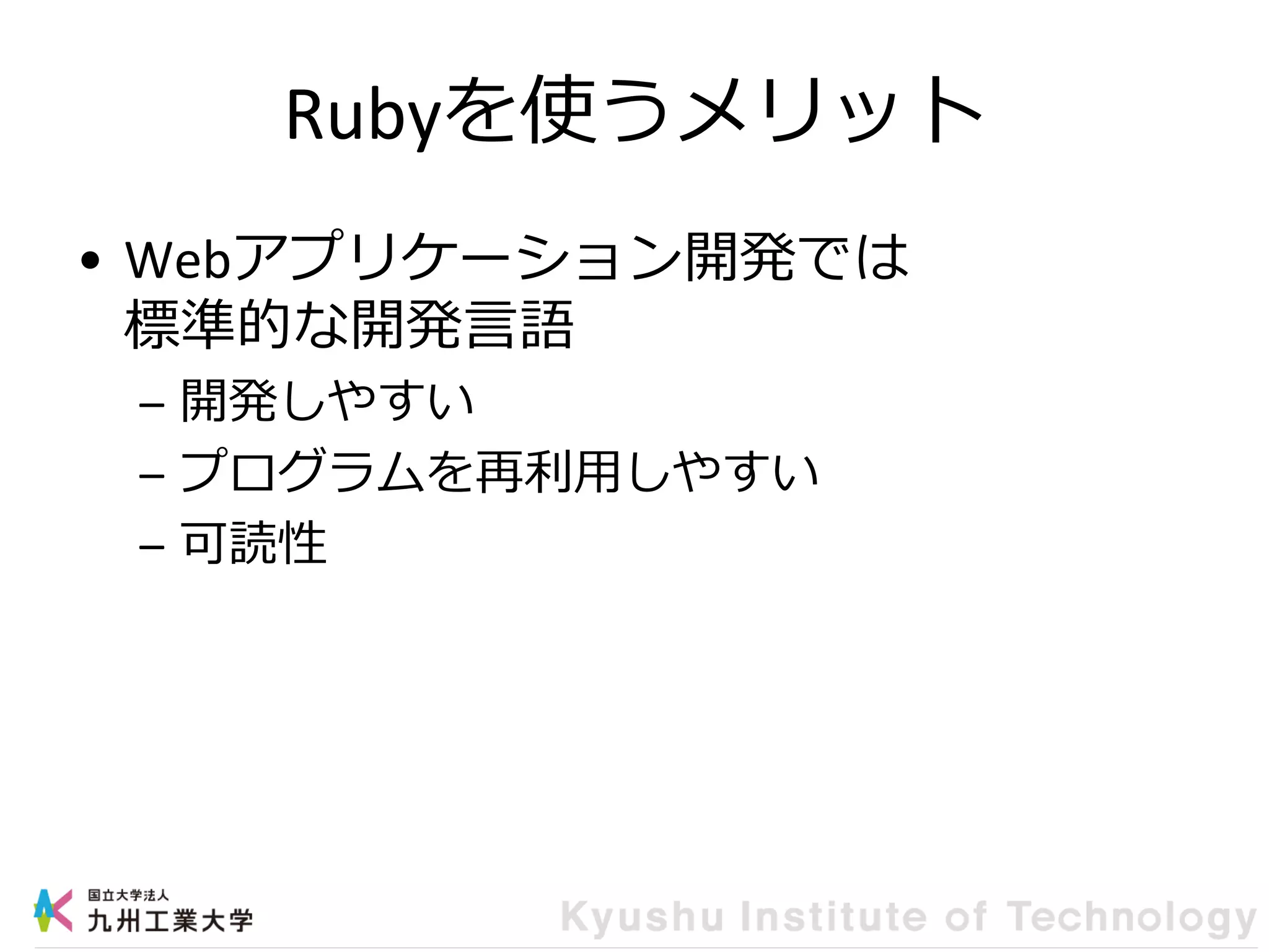 Rubyを使うメリット
• Webアプリケーション開発では
標準的な開発言語
– 開発しやすい
– プログラムを再利用しやすい
– 可読性
 