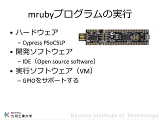 mrubyプログラムの実行
• ハードウェア
– Cypress PSoC5LP
• 開発ソフトウェア
– IDE（Open source software）
• 実行ソフトウェア（VM）
– GPIOをサポートする
 