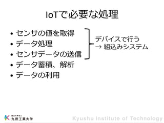 IoTで必要な処理
• センサの値を取得
• データ処理
• センサデータの送信
• データ蓄積、解析
• データの利用
デバイスで行う
→ 組込みシステム
 