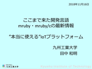ここまで来た開発言語
mruby・mruby/cの最新情報
”本当に使える”IoTプラットフォーム
九州工業大学
田中 和明
2018年11月16日
 