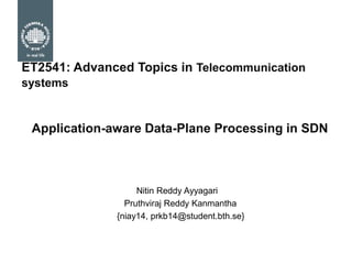 ET2541: Advanced Topics in Telecommunication
systems
Application-aware Data-Plane Processing in SDN
Nitin Reddy Ayyagari
Pruthviraj Reddy Kanmantha
{niay14, prkb14@student.bth.se}
 