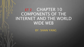 ET 2 CHAPTER 10
COMPONENTS OF THE
INTERNET AND THE WORLD
WIDE WEB
BY: SHAN YANG
 