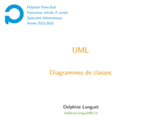 UML
Diagrammes de classes
Polytech Paris-Sud
Formation initiale 3e
année
Spécialité Informatique
Année 2015-2016
Delphine Longuet
delphine.longuet@lri.fr
 