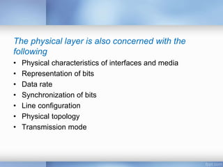 The physical layer is also concerned with the
following
• Physical characteristics of interfaces and media
• Representation of bits
• Data rate
• Synchronization of bits
• Line configuration
• Physical topology
• Transmission mode
 