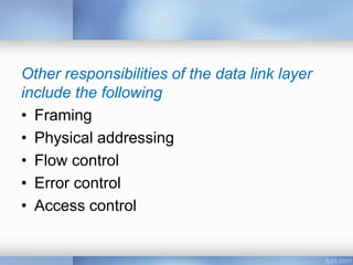 Other responsibilities of the data link layer
include the following
• Framing
• Physical addressing
• Flow control
• Error control
• Access control
 