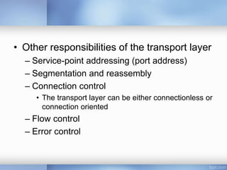 • Other responsibilities of the transport layer
– Service-point addressing (port address)
– Segmentation and reassembly
– Connection control
• The transport layer can be either connectionless or
connection oriented
– Flow control
– Error control
 