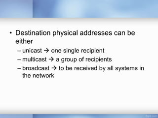 • Destination physical addresses can be
either
– unicast  one single recipient
– multicast  a group of recipients
– broadcast  to be received by all systems in
the network
 