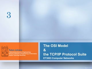 The OSI Model
&
the TCP/IP Protocol Suite
ET3003 Computer Networks
Tutun Juhana
Telecommunication Engineering
School of Electrical Engineering & Informatics
Institut Teknologi Bandung
3
 