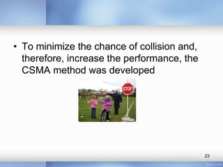 • To minimize the chance of collision and, 
therefore, increase the performance, the 
CSMA method was developed 
23 
 