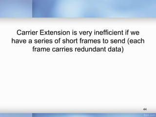 Carrier Extension is very inefficient if we 
have a series of short frames to send (each 
frame carries redundant data) 
44 
 