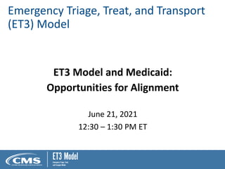 Emergency Triage, Treat, and Transport
(ET3) Model
ET3 Model and Medicaid:
Opportunities for Alignment
June 21, 2021
12:30 – 1:30 PM ET
 
