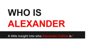 WHO IS
ALEXANDER
A little insight into who Alexander Collins is?
 